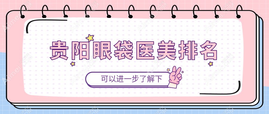 贵阳眼袋整形哪家强？精选医院地址+价格表全曝光