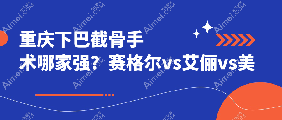 重庆下巴截骨手术哪家强？赛格尔vs艾俪vs美仑美奂，真实价格大揭秘