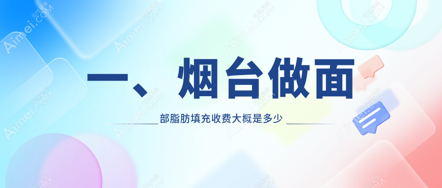 烟台面部脂肪填充价格大盘点:鹏爱、曙光、美神科美等十家医美机构最新报价解析