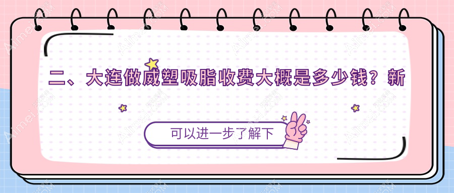 二、大连做威塑吸脂收费大概是多少钱？新华美天医院激光整形美容中心30689、雅婷24599、沙医生27950