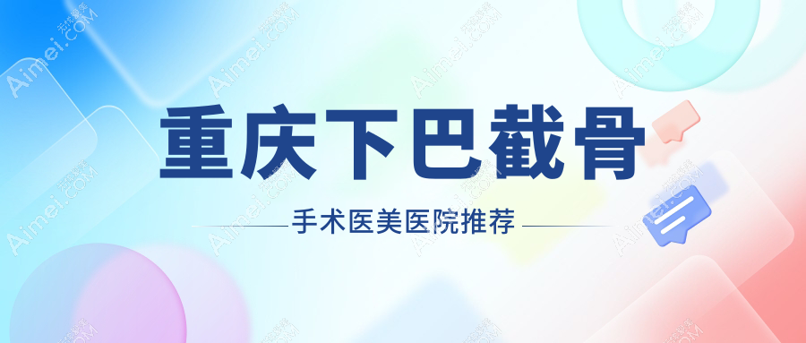 重庆下巴截骨手术哪家强？赛格尔vs艾俪vs美仑美奂，真实价格大揭秘