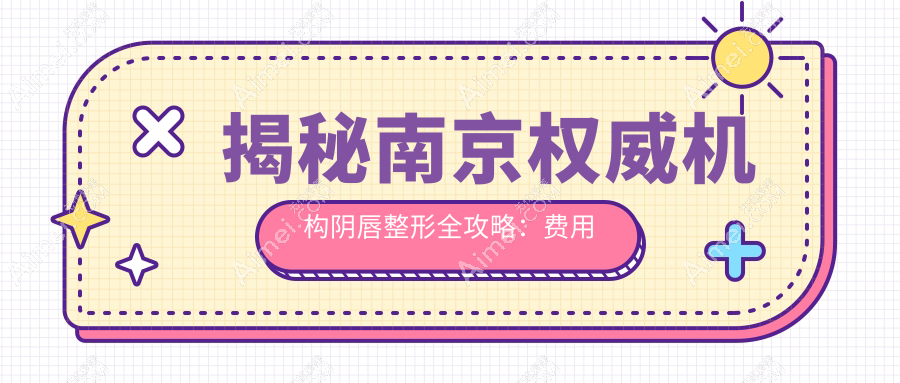揭秘南京权威机构阴唇整形全攻略:费用明细与医院地址一手掌握