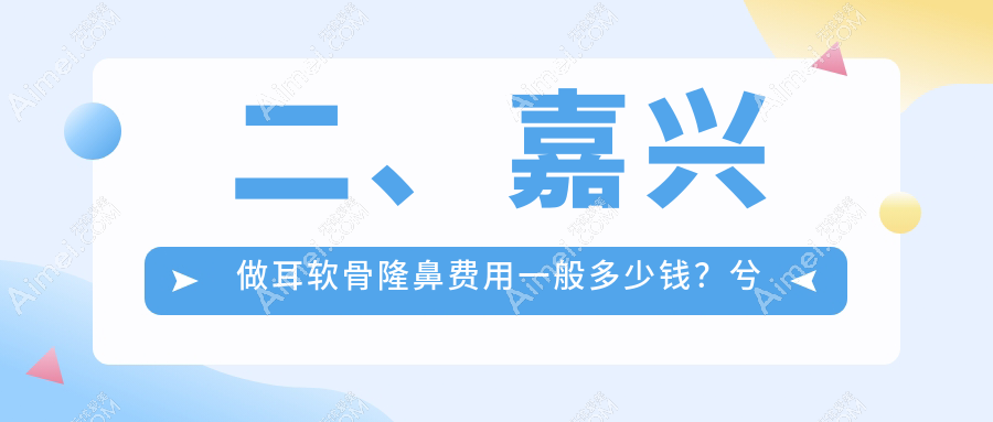 二、嘉兴做耳软骨隆鼻费用一般多少钱?兮颜棠11898、韩辰10650、曙光8180