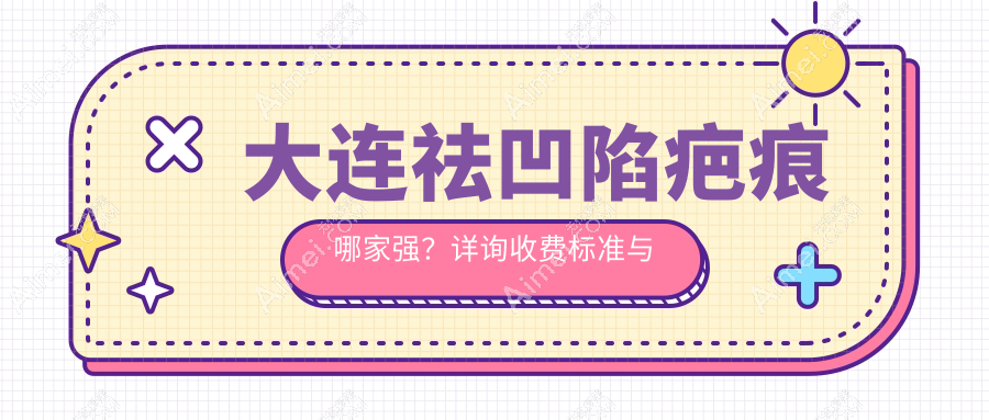 大连祛凹陷疤痕哪家强？详询收费标准与医院地址指南