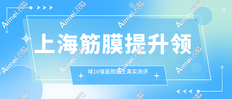 上海筋膜提升10强医院医生真实测评!华美/伯思立/美莱谁家靠谱不踩雷？