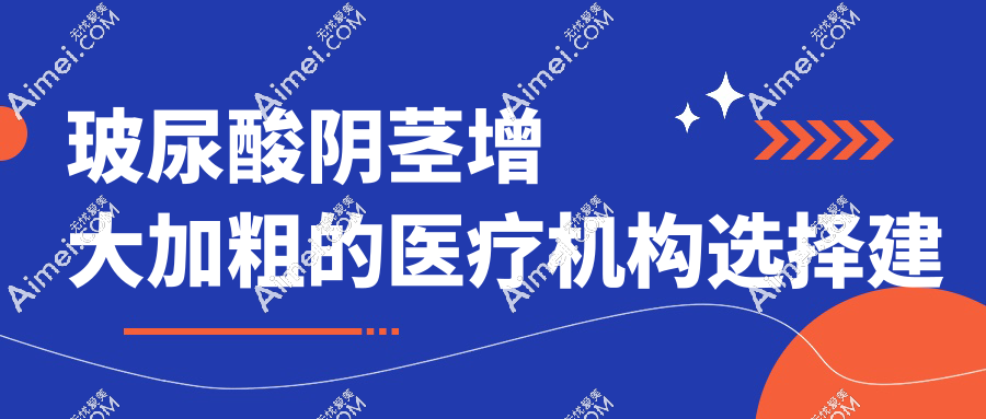 玻尿酸阴茎增大加粗的医疗机构选择建议