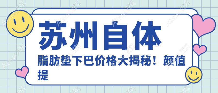苏州自体脂肪垫下巴价格大揭秘！颜值提升不花冤枉钱，附热门医院地址与详细价格表