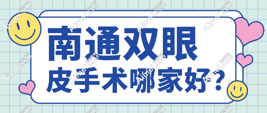 南通双眼皮手术哪家好?从南通大学附属医院到私立医美,这7家技术对比分析