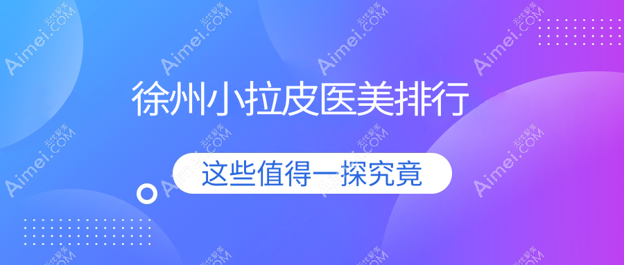 徐州小拉皮医美哪家强？细数口碑医院并附价格表指南