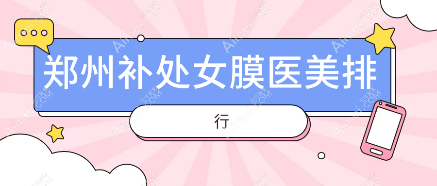 郑州补处女膜医美哪家强？东方整形领衔，清禾原素、铭艺整形等十家医院排名全解析