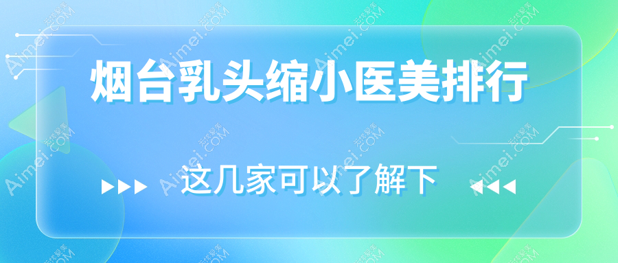 烟台乳头缩小哪家强？洛神、曙光、知颜领衔前十榜单，揭秘真实口碑！