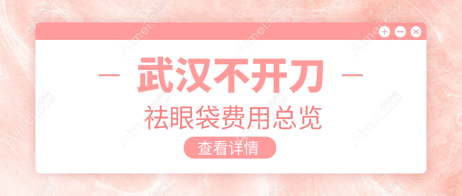 武汉10大医美机构不开刀祛眼袋价格大盘点：涵美、友好、同济医学院、加贝、普玥缇、天申、媄妲、叶子、匠歆天巧、爱美汇哪家更合适？