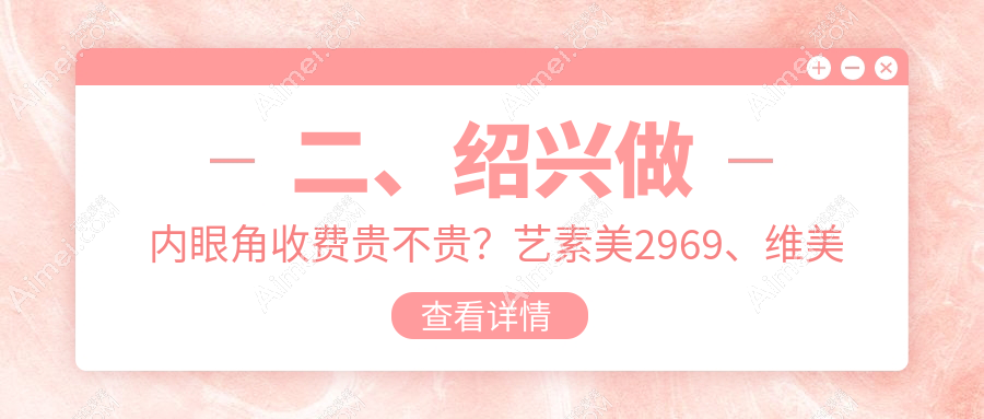 二、绍兴做内眼角收费贵不贵?艺素美2969、维美美容2498、艺美3188