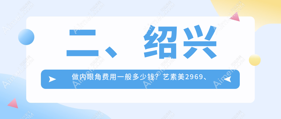 二、绍兴做内眼角费用一般多少钱?艺素美2969、维美美容2498、艺美3188