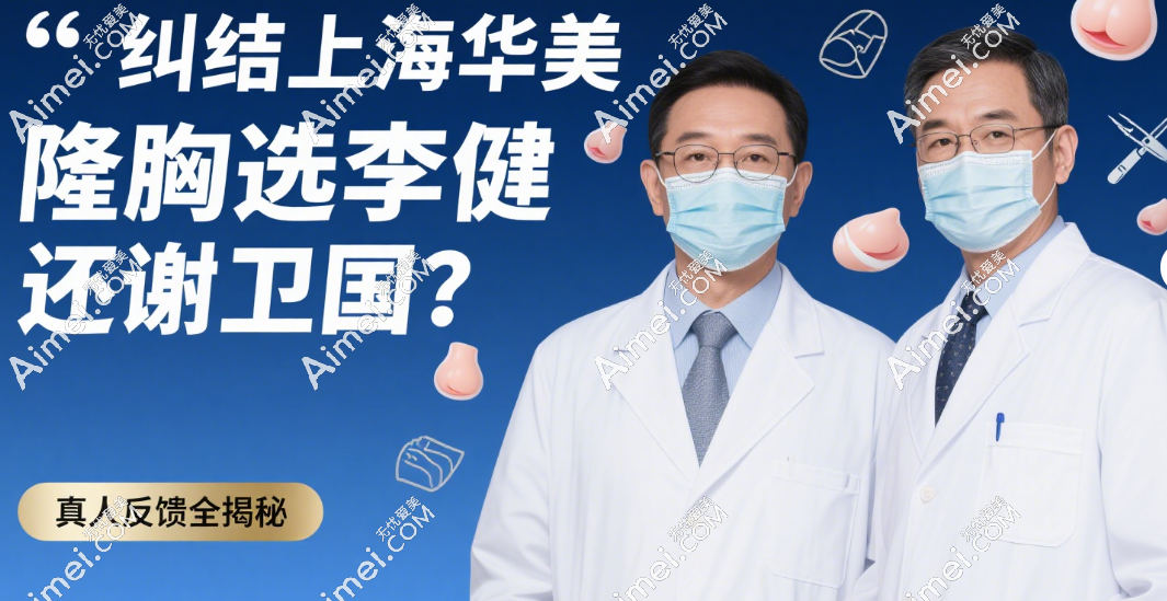 纠结上海华美隆胸选李健还是谢卫国？技术特点+收费明细+真人反馈全揭秘