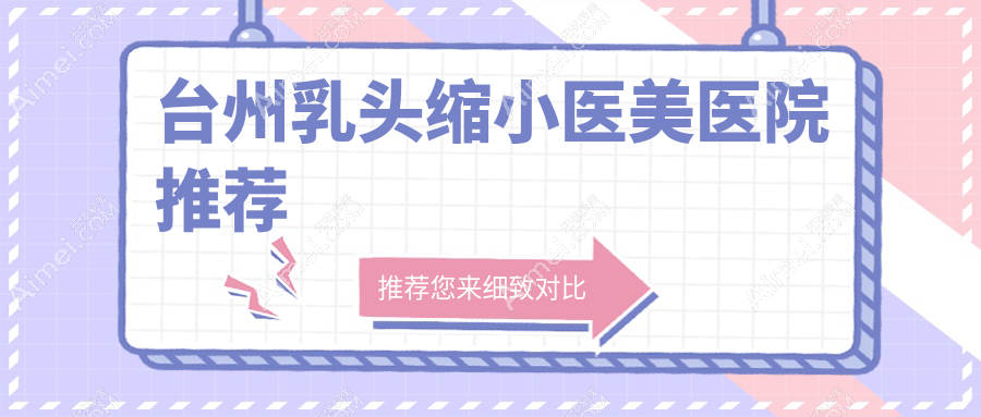 浙江台州乳头缩小整形手术价格大揭秘——长青医疗美容门诊部最新方案推荐