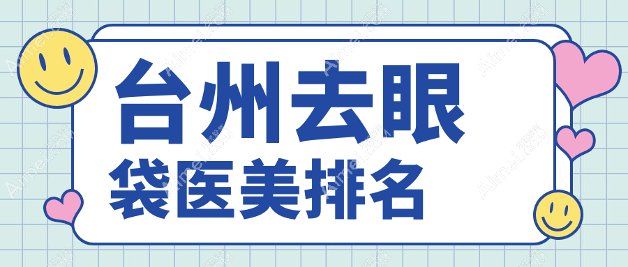 台州去眼袋哪家强？前5医美医院大盘点，附超全价格表别错过！