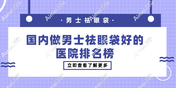 国内做男士祛眼袋好的医院排名榜前十