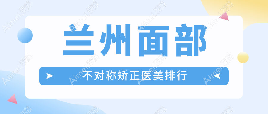 兰州面部不对称矫正哪家强？权威医院推荐及30000元矫正详情解析
