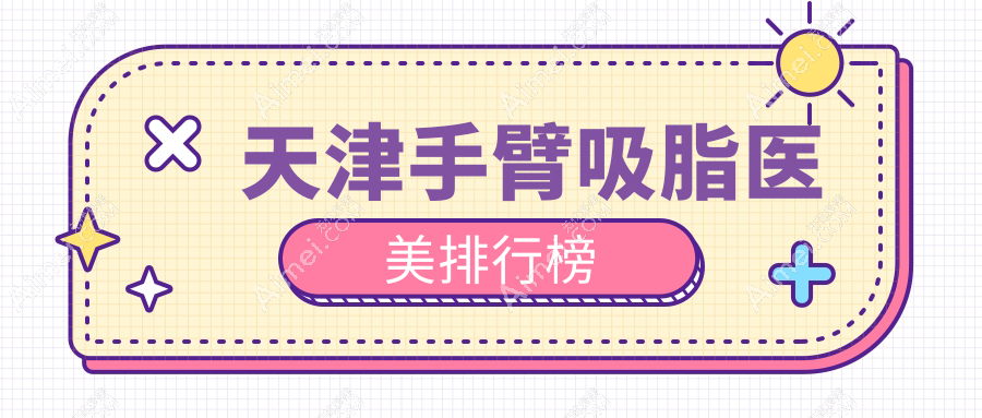 天津手臂吸脂哪家强？前10医美机构大盘点+最新价格表&地址全公开