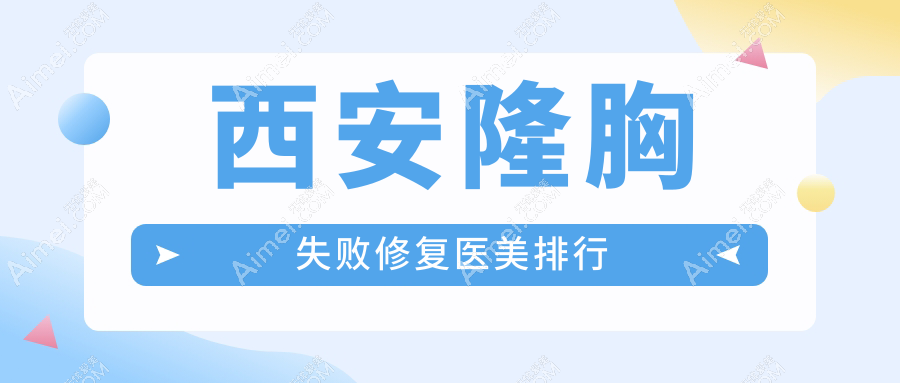 西安隆胸失败修复哪家强？前10医院全解析+最新价格表及地址一览
