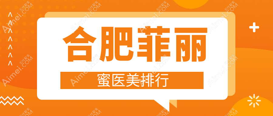 合肥菲丽蜜热门前十医美机构大揭秘，速查菲丽蜜价格表及医院地址！