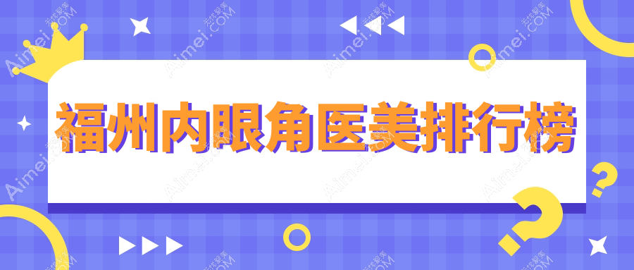 福州内眼角整形哪家强？精选医院地址与价格表全公开
