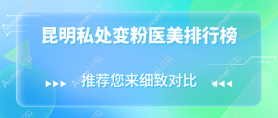 昆明私处变粉前十医美医院推荐，安全效果双保障5000元起