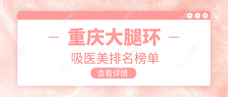 重庆大腿环吸哪家强?前10医美医院全解析带你了解真实价格表