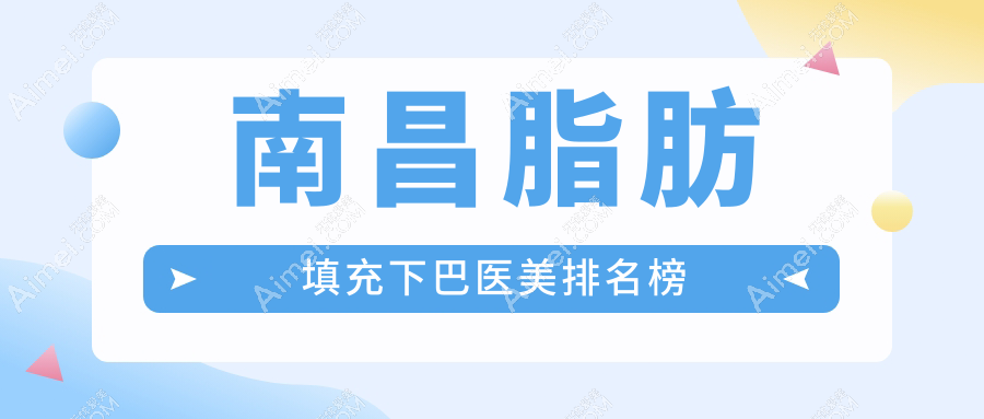 南昌脂肪填充下巴哪家强？前10医美医院全解析+最新价格表及地址揭秘