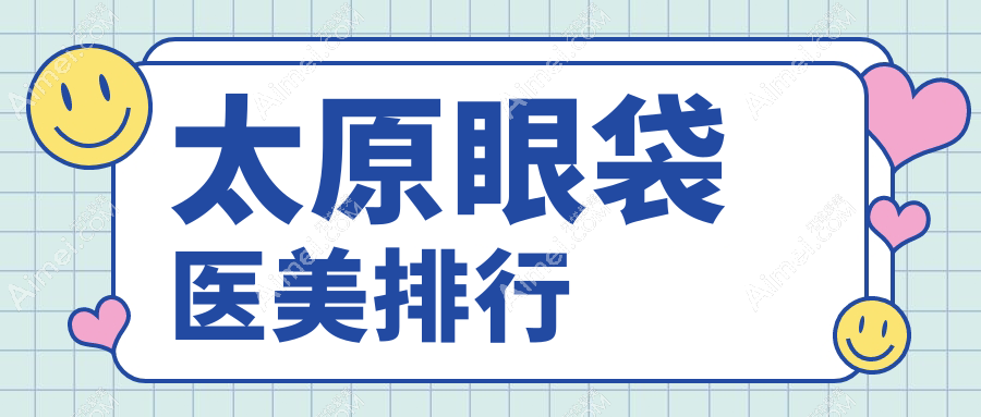 太原眼袋去除哪家强？前10医美机构大盘点
