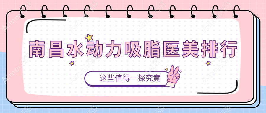 南昌水动力吸脂哪家强？诺颜医疗美容门诊部、爱美美容医院、莱美美容医院前10排名揭秘