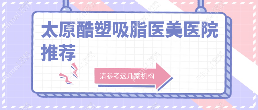 太原酷塑吸脂哪家医院性价比高？华晋整形科、美媛荟医美、时光整形等10家医院全面解析