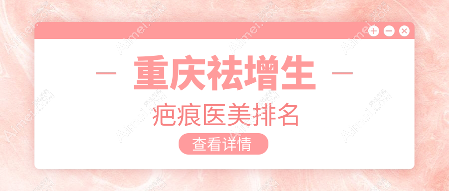 重庆祛增生疤痕哪家强？专业医美医院推荐及价格一览表