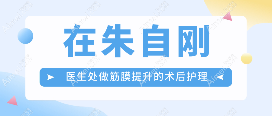 在朱自刚医生处做筋膜提升的术后护理要点有哪些