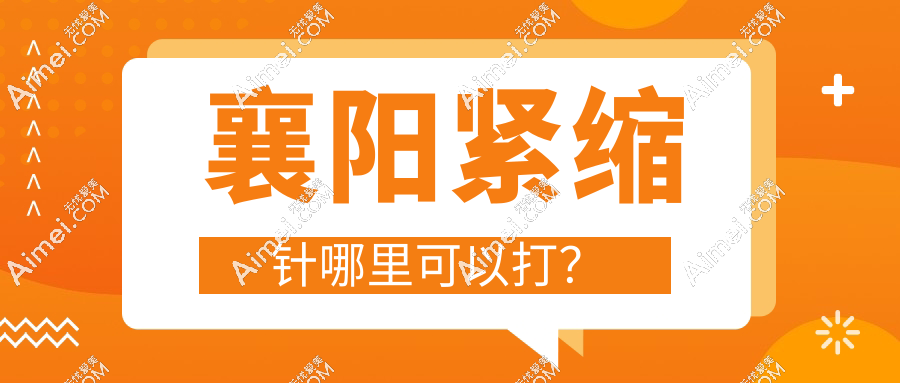 襄阳紧缩针哪里可以打?10家私立医院推荐:紫荆韩美等1000+病例真实反馈