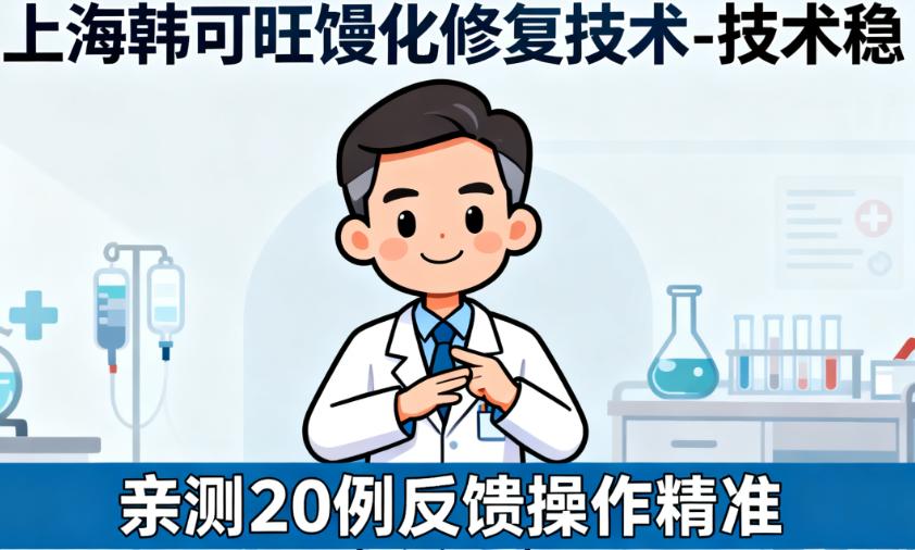 上海韩可旺馒化修复技术怎么样?亲测20例反馈:技术稳,性价比高,2万左右让馒化脸回归妈生自然感