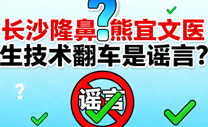 长沙隆鼻熊宜文医生技术翻车是谣言?5位亲历者真实案例+价格表全解析
