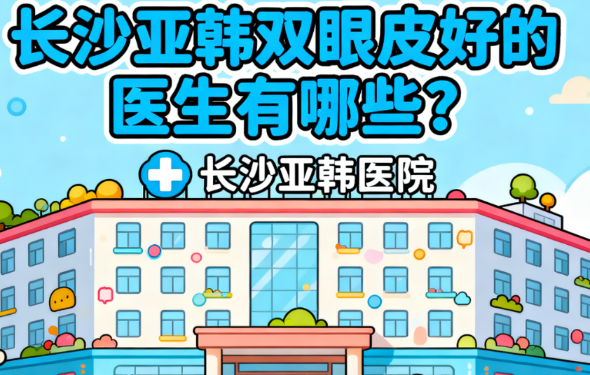 長沙亞韓雙眼皮好的醫(yī)生有哪些？鄭京湘、解燦、張嬌嬌3位技術大拿親測靠譜