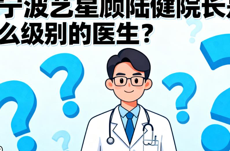宁波艺星顾陆健院长是什么级别的医生？深扒其宁波艺星技术院长身份与卫健委认证执业资质，看20年经验医师如何坐镇