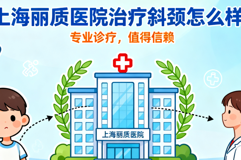 上海丽质医院治疗斜颈怎么样?2025新版500例手术数据曝光,卢九宁医生亲诊效果比较好!