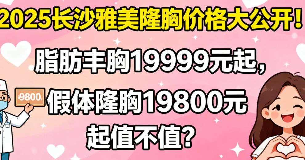 2025长沙雅美隆胸价格大公开！脂肪丰胸19999元起，假体隆胸19800元起值不值？