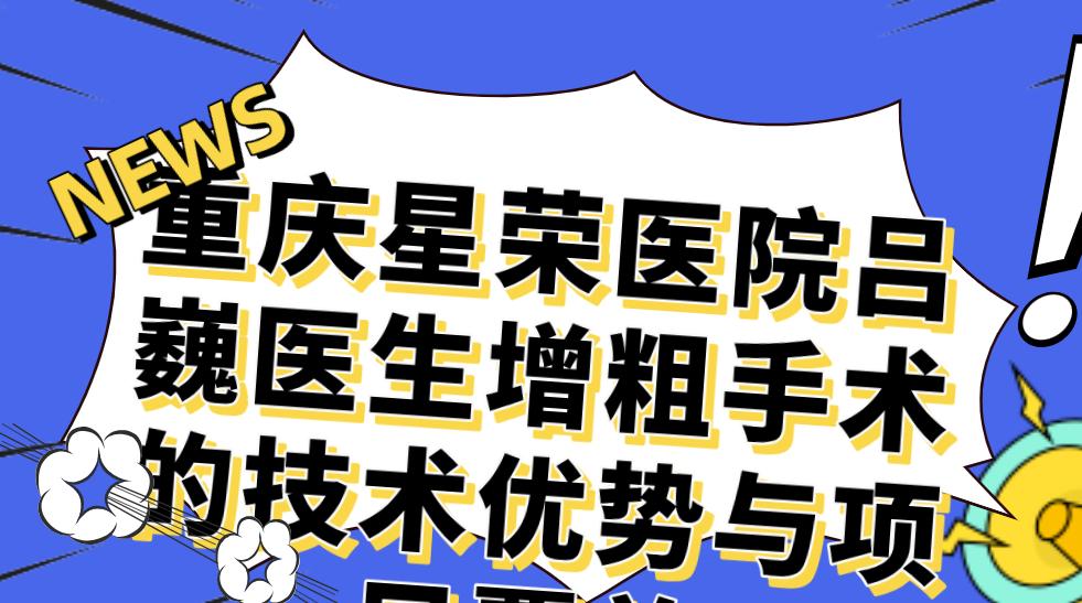 重庆星荣医院吕巍医生增粗手术的技术优势与项目覆盖