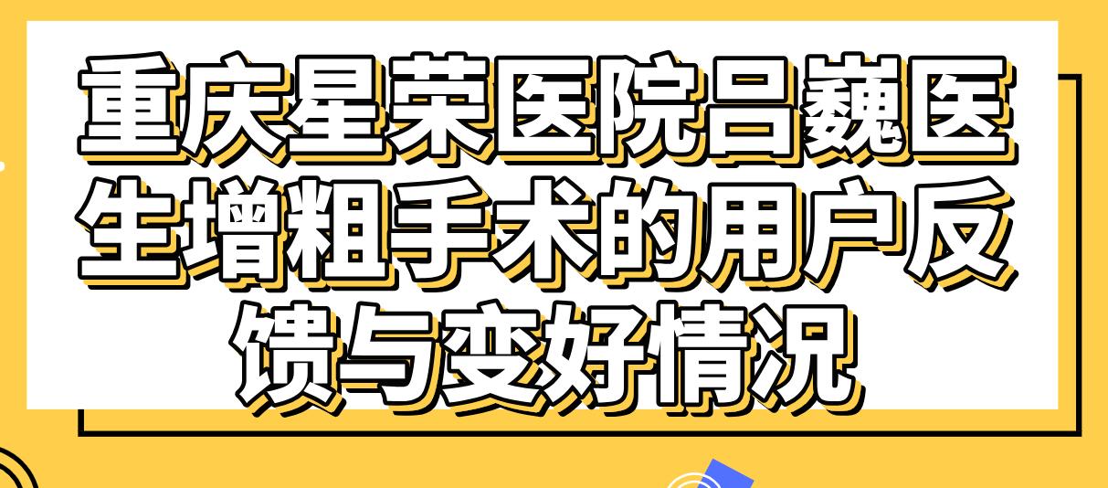重庆星荣医院吕巍医生增粗手术的用户反馈与变好情况