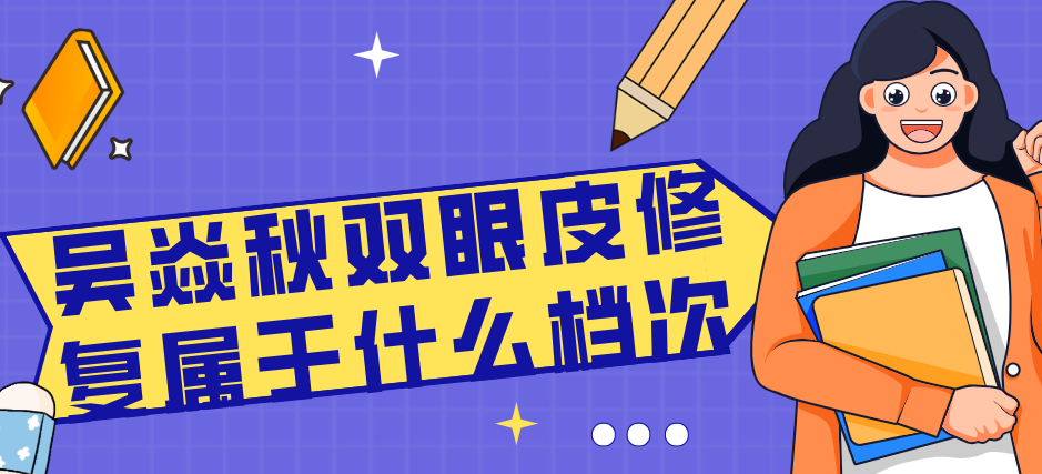 吴焱秋双眼皮修复属于什么档次？高难度眼修复医生，独研吴氏F22美眼术