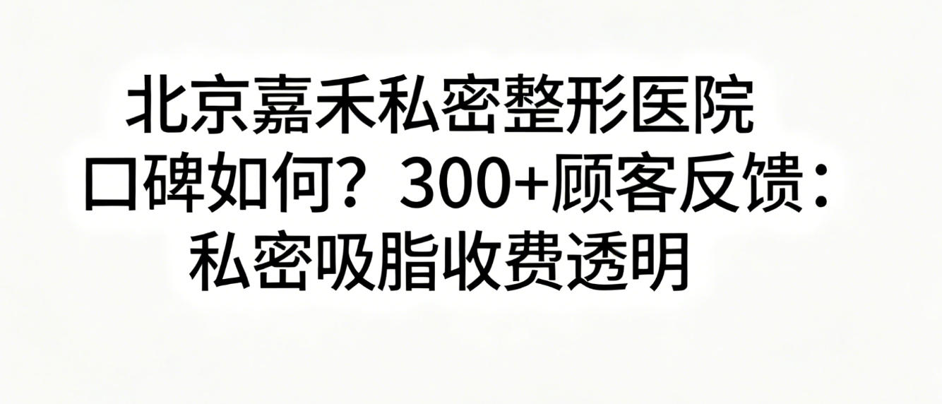 北京嘉禾私密整形医院口碑如何？300+顾客反馈：私密吸脂收费透明