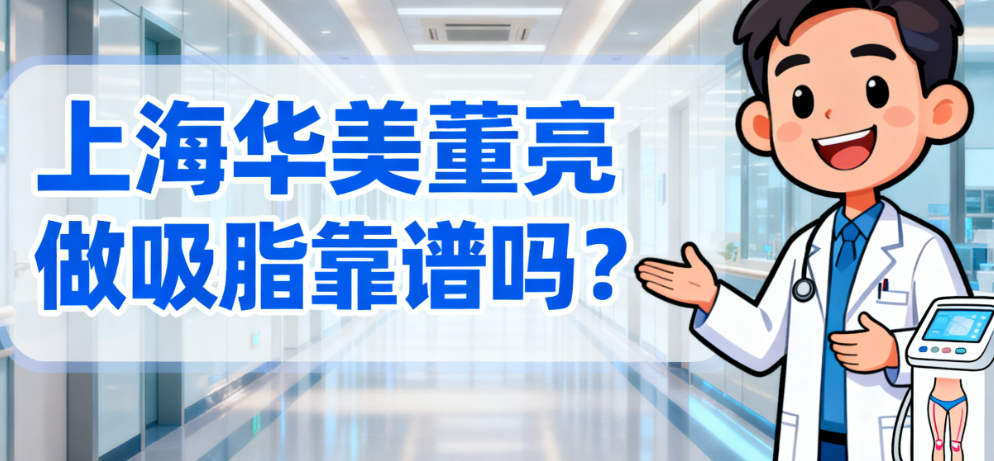 上海华美董亮做吸脂靠谱吗？2025新版案例解析+术后效果大公开