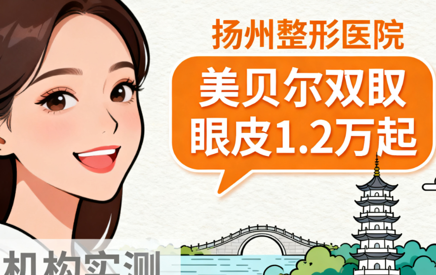 扬州哪家整形医院正规又便宜？实测5家机构，美贝尔双眼皮1.2万起吸脂8千