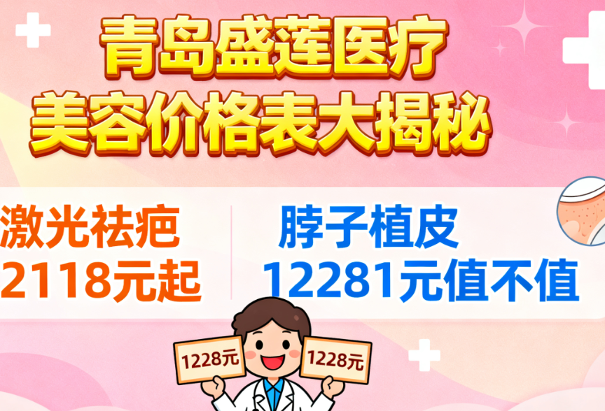 青岛盛莲医疗美容价格表大揭秘,激光祛疤2118元起,脖子植皮12281元值不值