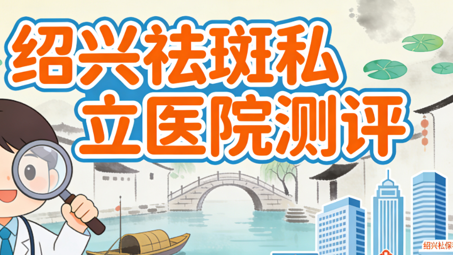 绍兴祛斑哪家私立医院好？2025新版测评：大越/瑞金等8家机构对比，第三家性价比不错